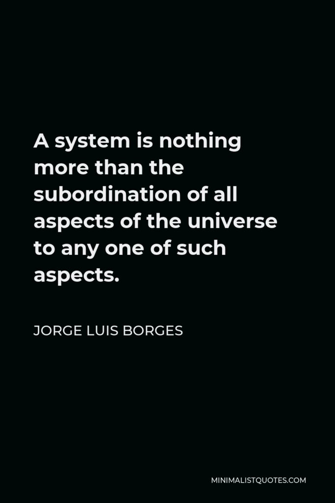 Jorge Luis Borges Quote - A system is nothing more than the subordination of all aspects of the universe to any one of such aspects.