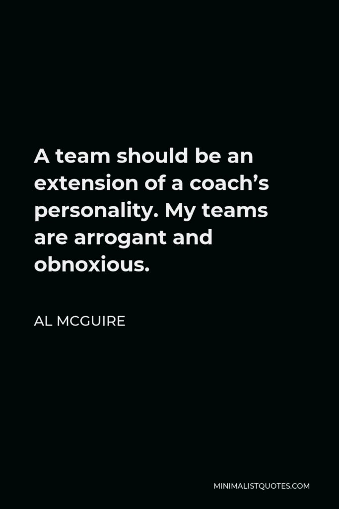 Al McGuire Quote - A team should be an extension of a coach’s personality. My teams are arrogant and obnoxious.