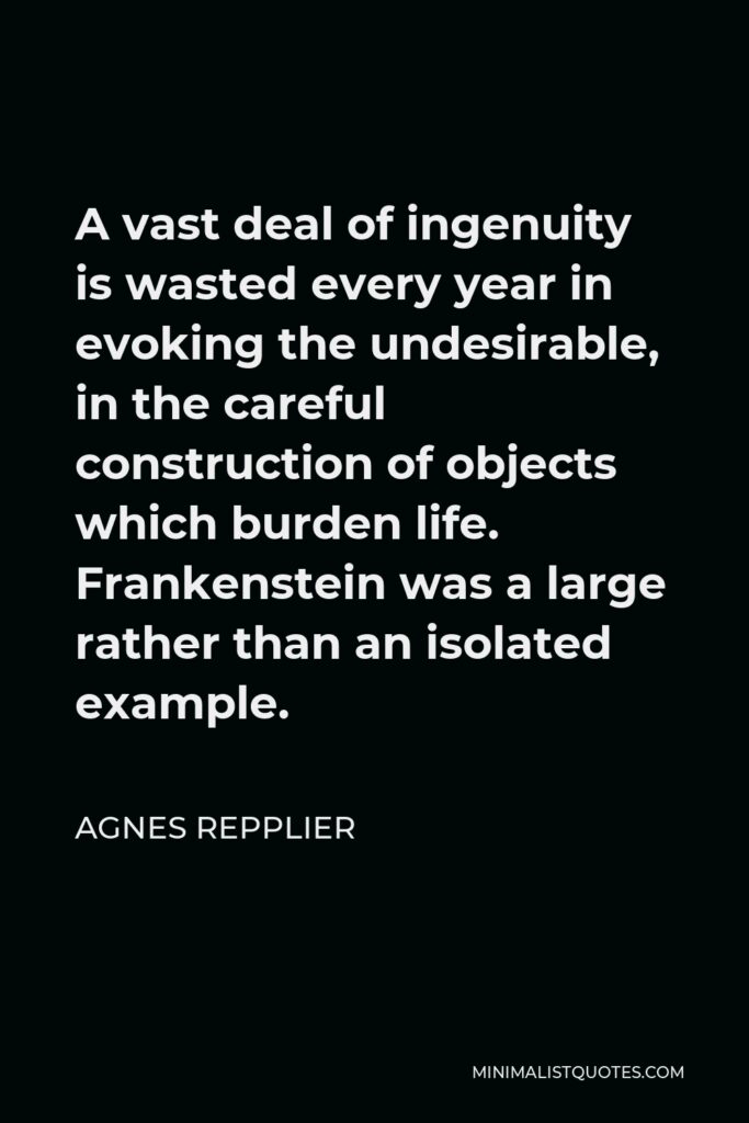 Agnes Repplier Quote - A vast deal of ingenuity is wasted every year in evoking the undesirable, in the careful construction of objects which burden life. Frankenstein was a large rather than an isolated example.