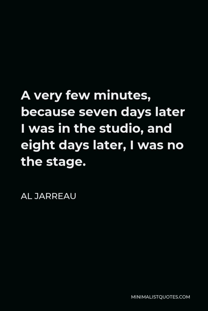 Al Jarreau Quote - A very few minutes, because seven days later I was in the studio, and eight days later, I was no the stage.