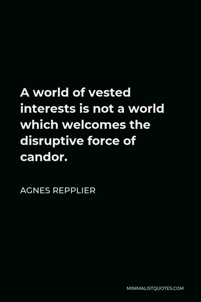 Agnes Repplier Quote - A world of vested interests is not a world which welcomes the disruptive force of candor.