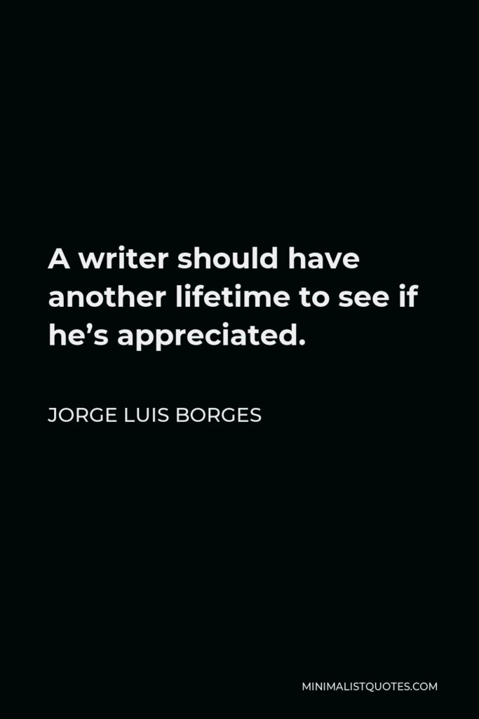 Jorge Luis Borges Quote - A writer should have another lifetime to see if he’s appreciated.