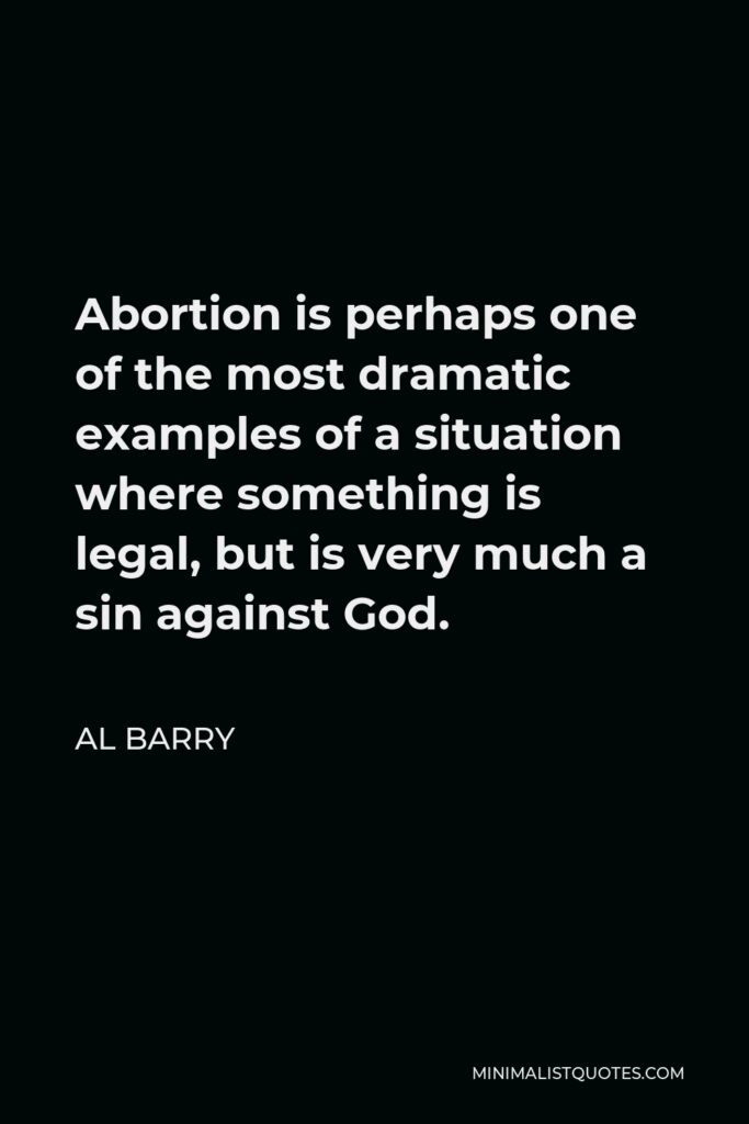 Al Barry Quote - Abortion is perhaps one of the most dramatic examples of a situation where something is legal, but is very much a sin against God.
