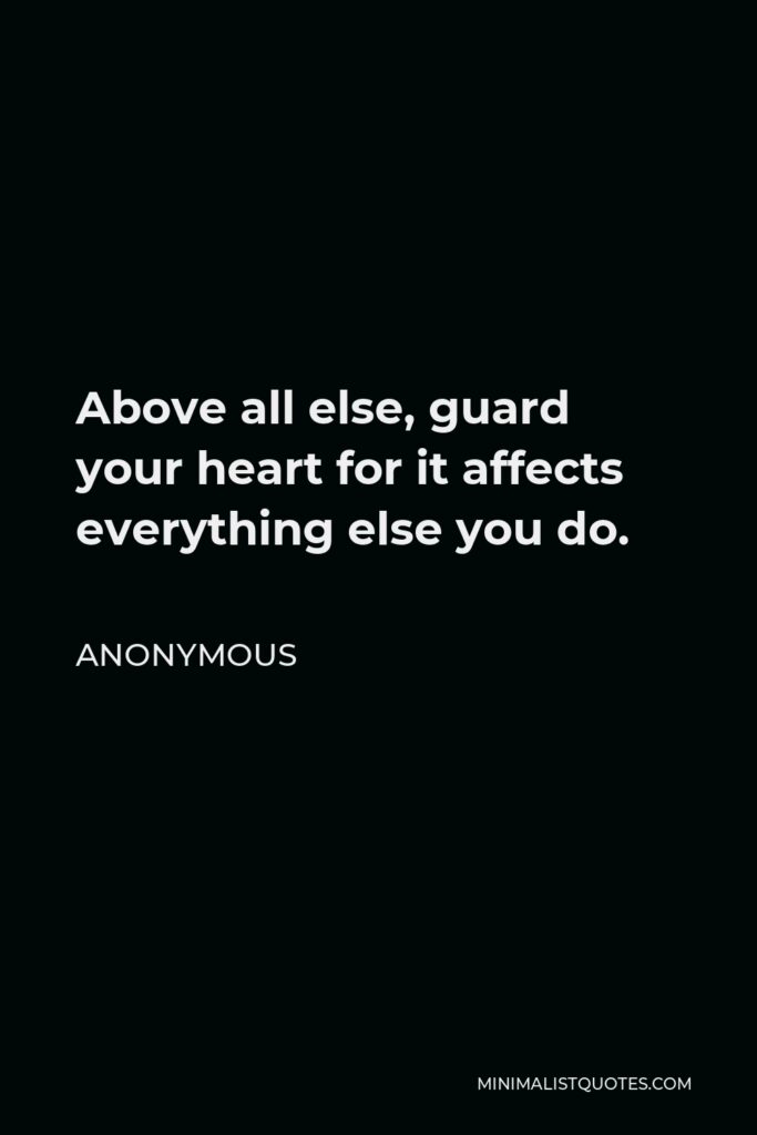 Anonymous Quote - Above all else, guard your heart for it affects everything else you do.