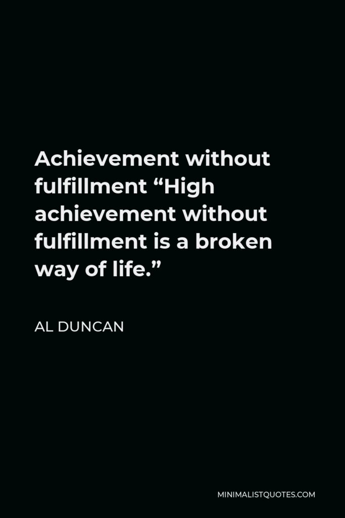 Al Duncan Quote - Achievement without fulfillment “High achievement without fulfillment is a broken way of life.”