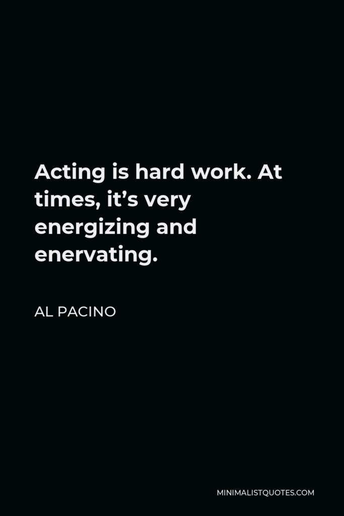 Al Pacino Quote - Acting is hard work. At times, it’s very energizing and enervating.