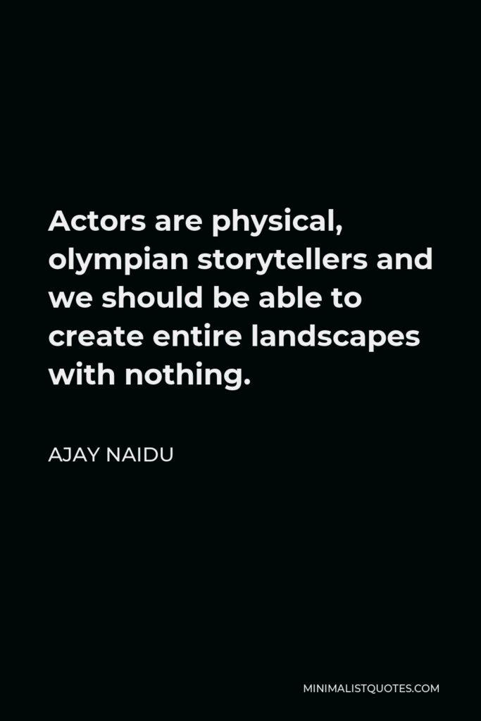 Ajay Naidu Quote - Actors are physical, olympian storytellers and we should be able to create entire landscapes with nothing.