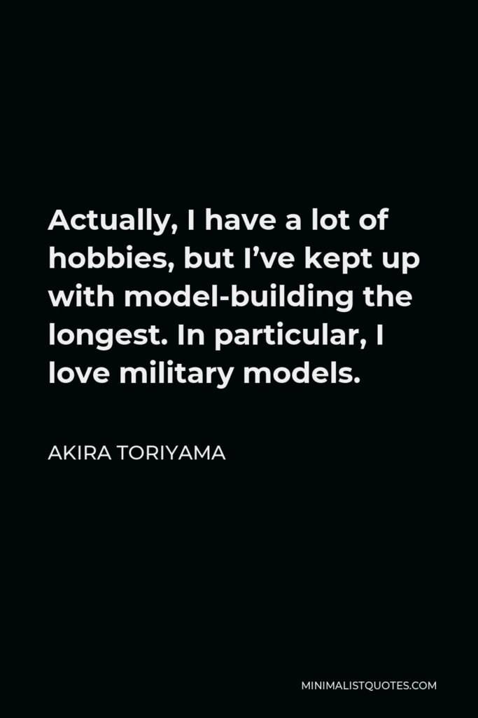 Akira Toriyama Quote - Actually, I have a lot of hobbies, but I’ve kept up with model-building the longest. In particular, I love military models.