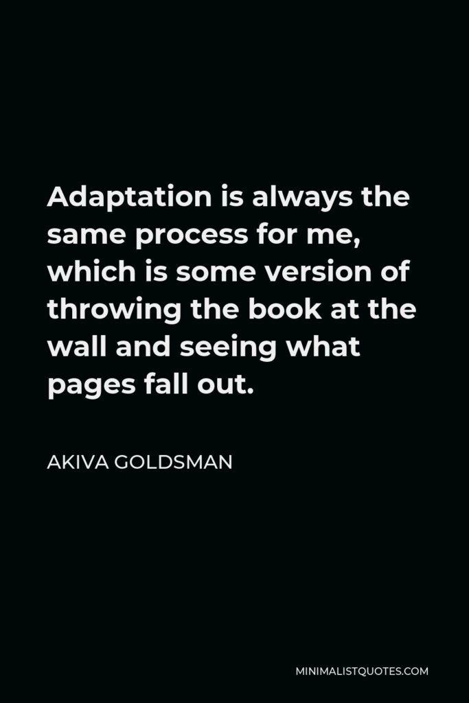 Akiva Goldsman Quote - Adaptation is always the same process for me, which is some version of throwing the book at the wall and seeing what pages fall out.