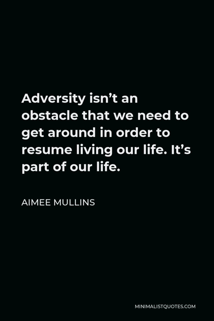 Aimee Mullins Quote - Adversity isn’t an obstacle that we need to get around in order to resume living our life. It’s part of our life.