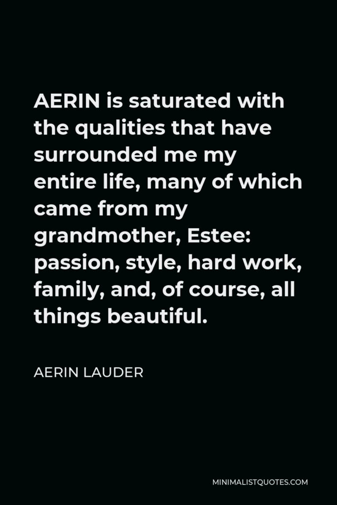 Aerin Lauder Quote - AERIN is saturated with the qualities that have surrounded me my entire life, many of which came from my grandmother, Estee: passion, style, hard work, family, and, of course, all things beautiful.