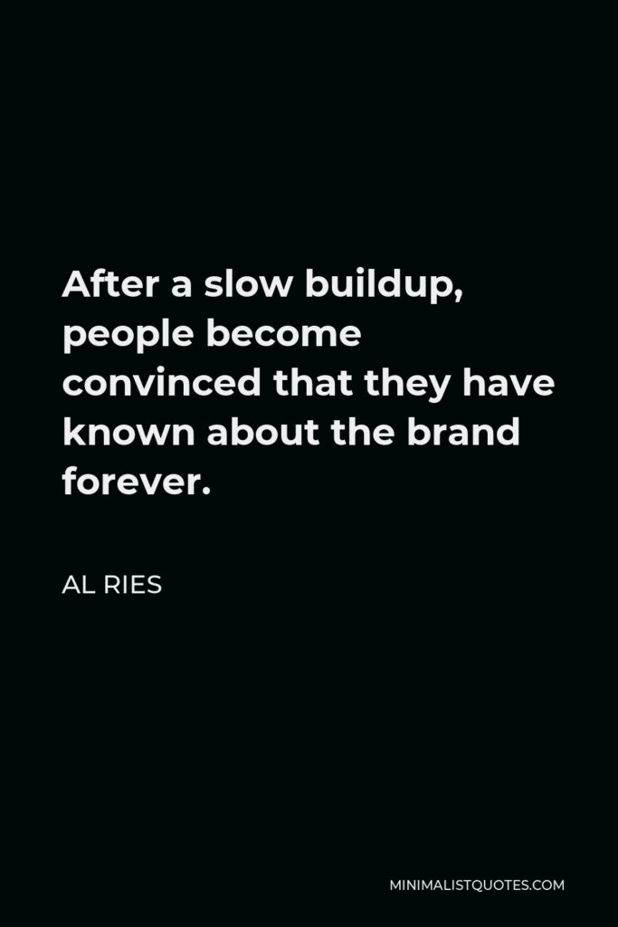 Al Ries Quote - After a slow buildup, people become convinced that they have known about the brand forever.