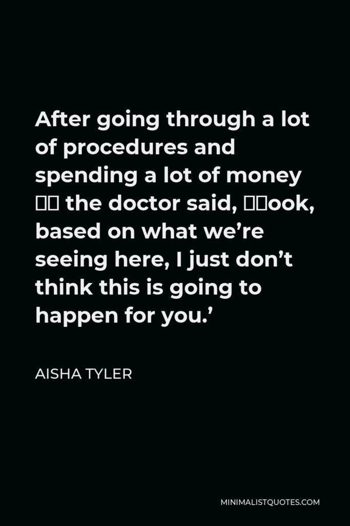 Aisha Tyler Quote - After going through a lot of procedures and spending a lot of money … the doctor said, ‘Look, based on what we’re seeing here, I just don’t think this is going to happen for you.’