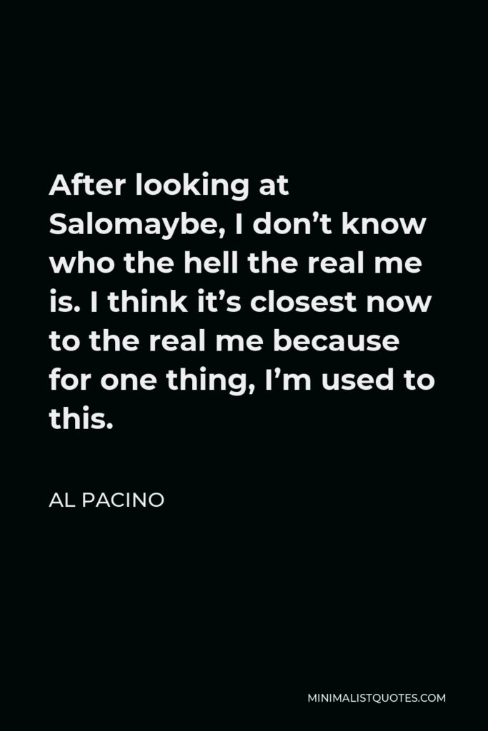 Al Pacino Quote - After looking at Salomaybe, I don’t know who the hell the real me is. I think it’s closest now to the real me because for one thing, I’m used to this.
