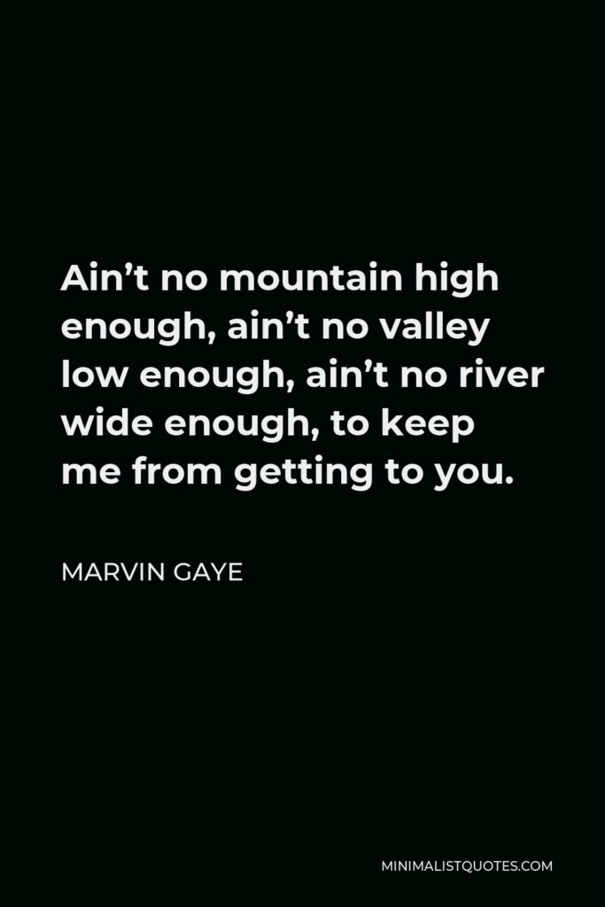 Marvin Gaye Quote - Ain’t no mountain high enough, ain’t no valley low enough, ain’t no river wide enough, to keep me from getting to you.