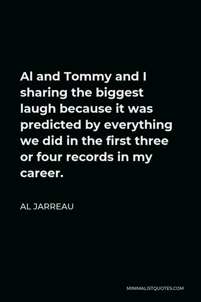 Al Jarreau Quote - Al and Tommy and I sharing the biggest laugh because it was predicted by everything we did in the first three or four records in my career.