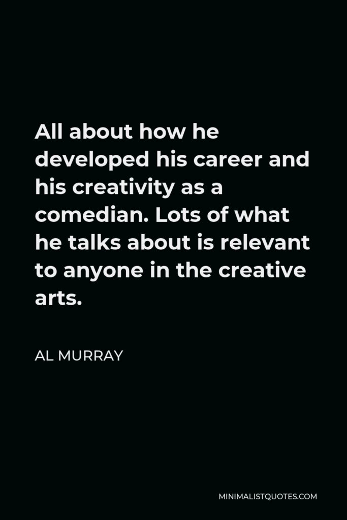 Al Murray Quote - All about how he developed his career and his creativity as a comedian. Lots of what he talks about is relevant to anyone in the creative arts.