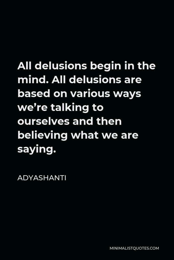 Adyashanti Quote - All delusions begin in the mind. All delusions are based on various ways we’re talking to ourselves and then believing what we are saying.