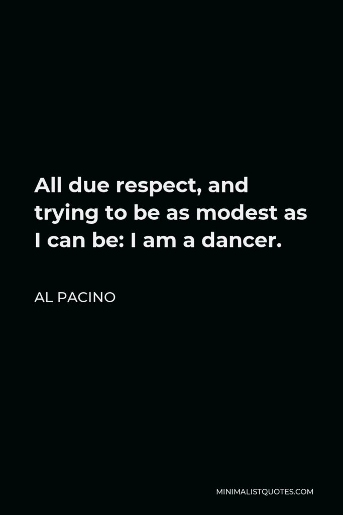 Al Pacino Quote - All due respect, and trying to be as modest as I can be: I am a dancer.