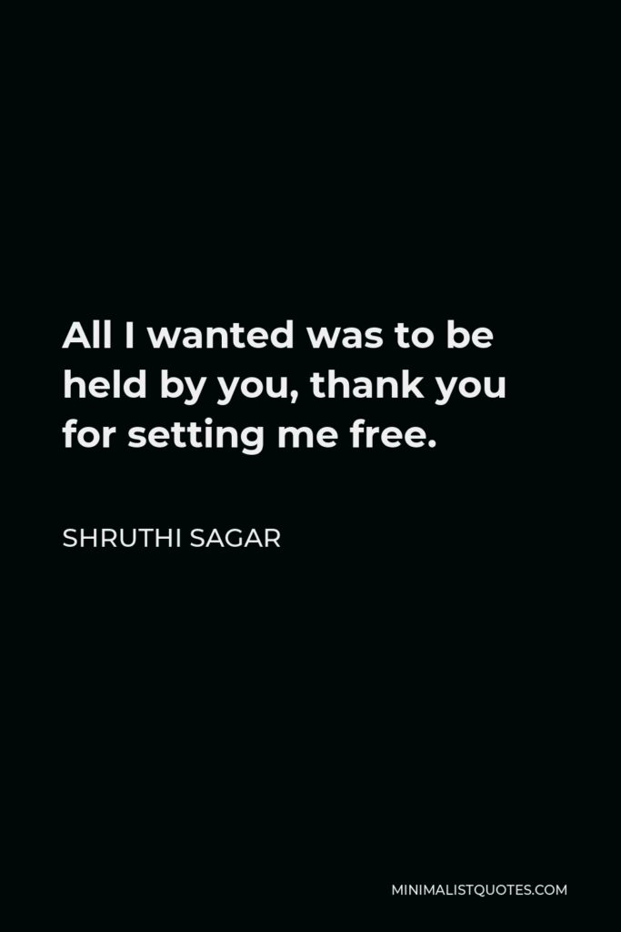 Shruthi Sagar Quote - All I wanted was to be held by you, thank you for setting me free.