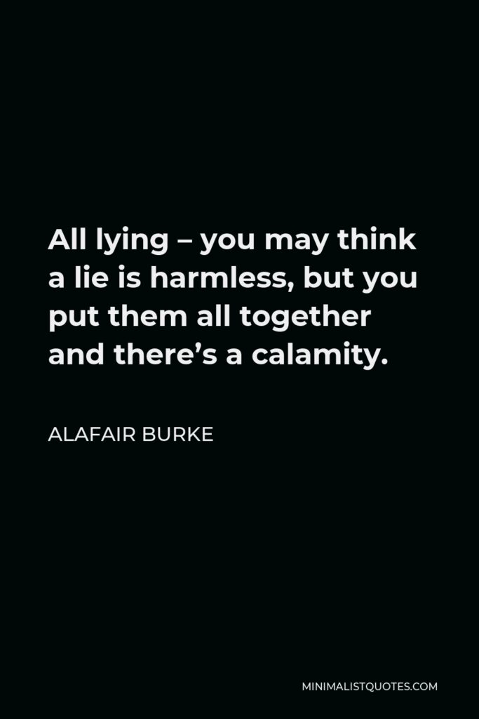 Alafair Burke Quote - All lying – you may think a lie is harmless, but you put them all together and there’s a calamity.