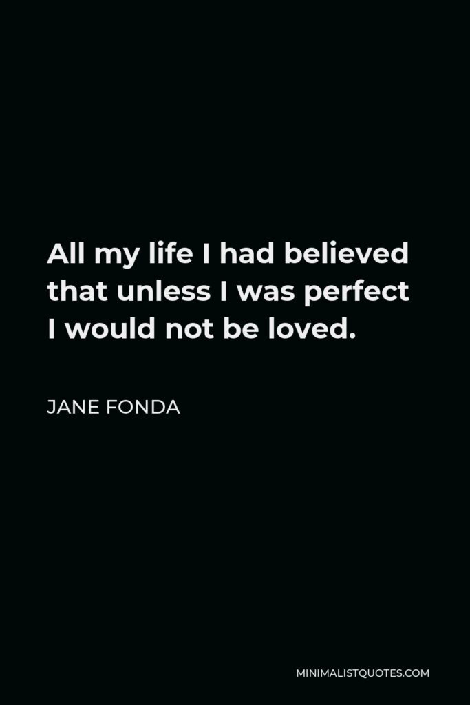 Jane Fonda Quote - All my life I had believed that unless I was perfect I would not be loved.