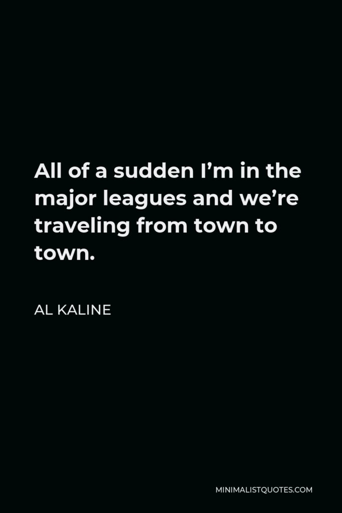 Al Kaline Quote - All of a sudden I’m in the major leagues and we’re traveling from town to town.