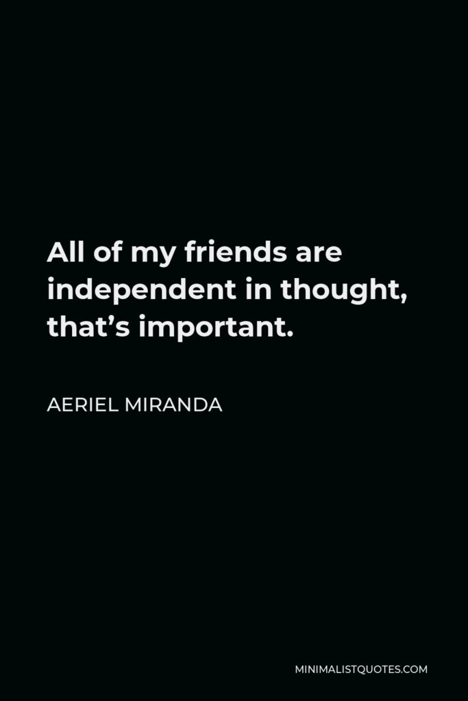 Aeriel Miranda Quote - All of my friends are independent in thought, that’s important.