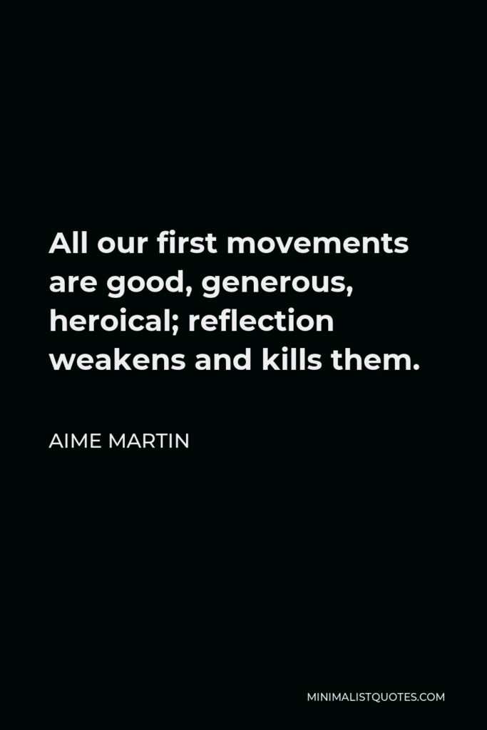 Aime Martin Quote - All our first movements are good, generous, heroical; reflection weakens and kills them.