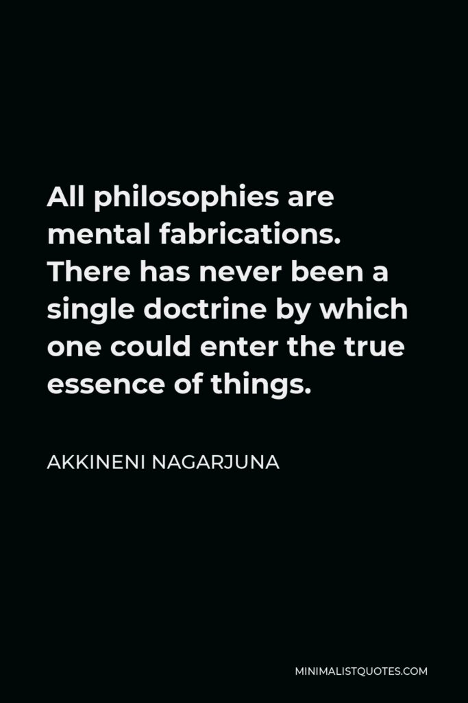 Akkineni Nagarjuna Quote - All philosophies are mental fabrications. There has never been a single doctrine by which one could enter the true essence of things.