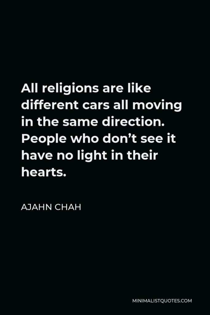 Ajahn Chah Quote - All religions are like different cars all moving in the same direction. People who don’t see it have no light in their hearts.