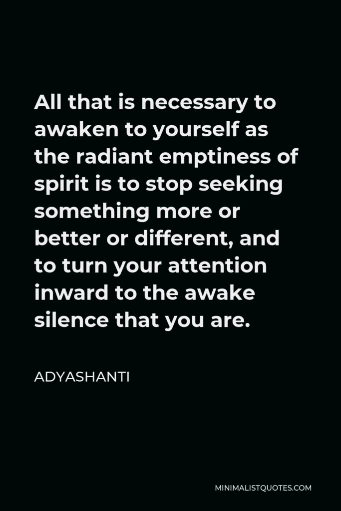 Adyashanti Quote - All that is necessary to awaken to yourself as the radiant emptiness of spirit is to stop seeking something more or better or different, and to turn your attention inward to the awake silence that you are.