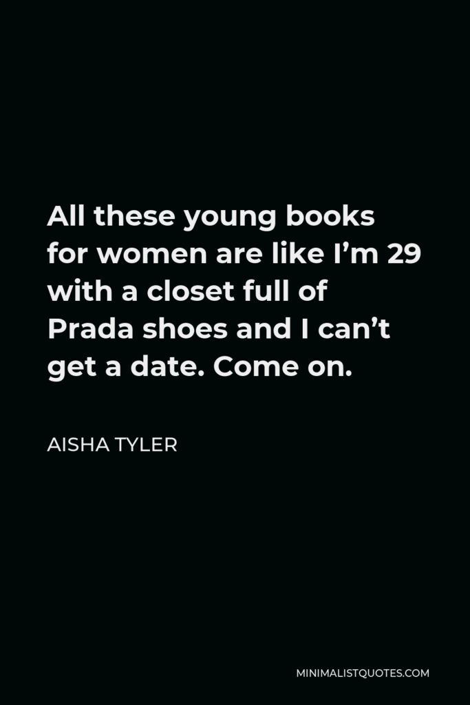 Aisha Tyler Quote - All these young books for women are like I’m 29 with a closet full of Prada shoes and I can’t get a date. Come on.