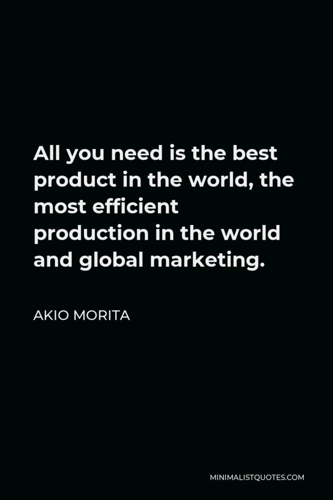 Akio Morita Quote - All you need is the best product in the world, the most efficient production in the world and global marketing.