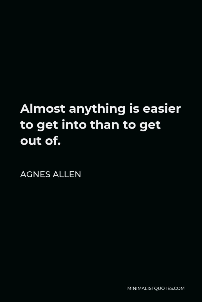 Agnes Allen Quote - Almost anything is easier to get into than to get out of.