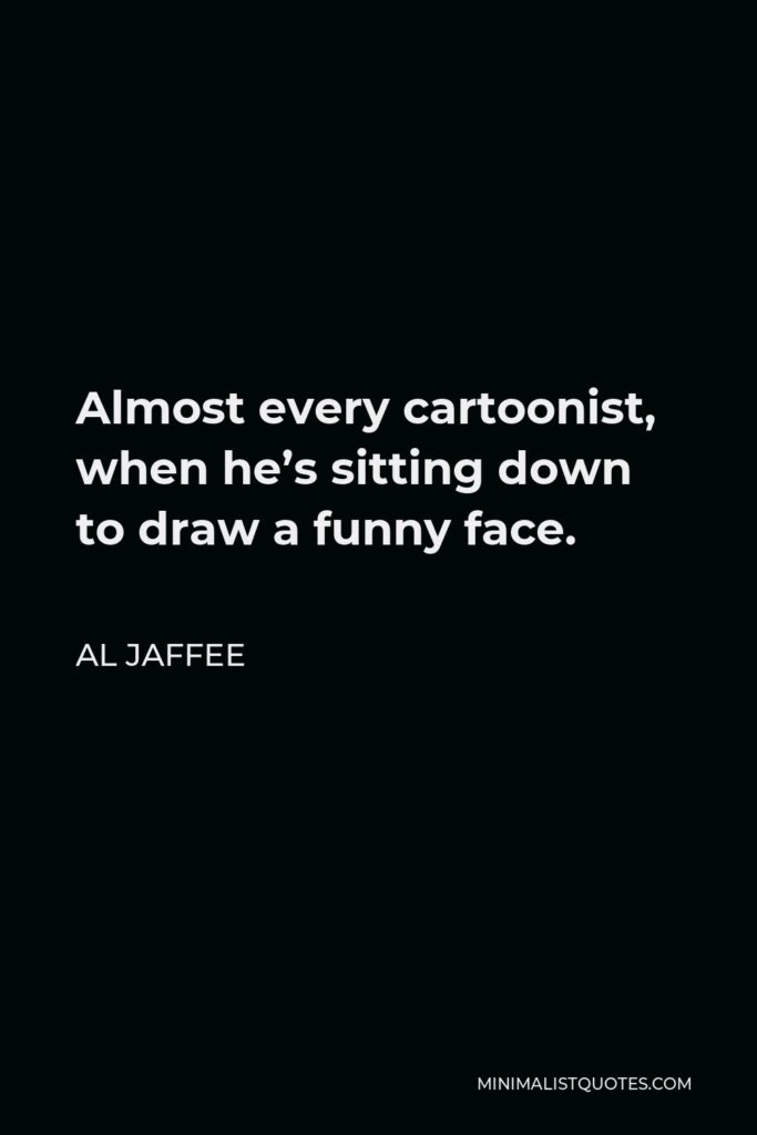 Al Jaffee Quote - Almost every cartoonist, when he’s sitting down to draw a funny face.