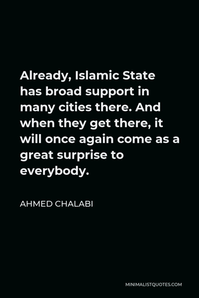 Ahmed Chalabi Quote - Already, Islamic State has broad support in many cities there. And when they get there, it will once again come as a great surprise to everybody.