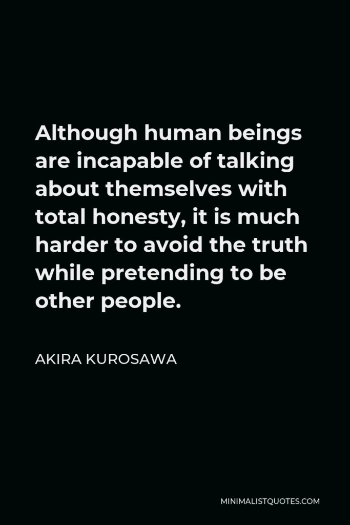 Akira Kurosawa Quote - Although human beings are incapable of talking about themselves with total honesty, it is much harder to avoid the truth while pretending to be other people.