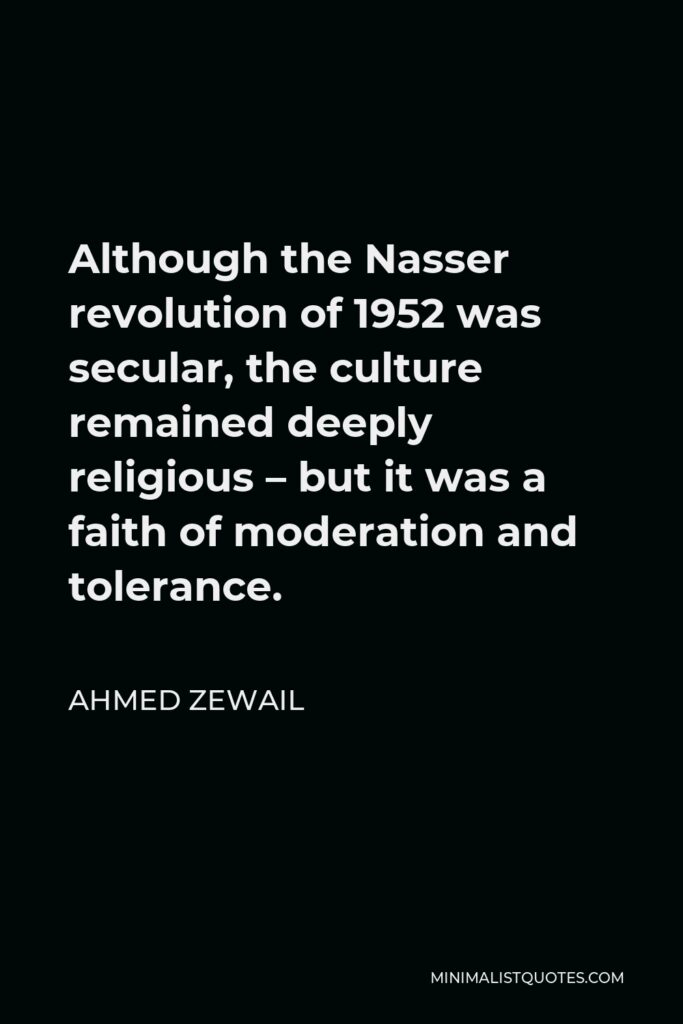 Ahmed Zewail Quote - Although the Nasser revolution of 1952 was secular, the culture remained deeply religious – but it was a faith of moderation and tolerance.