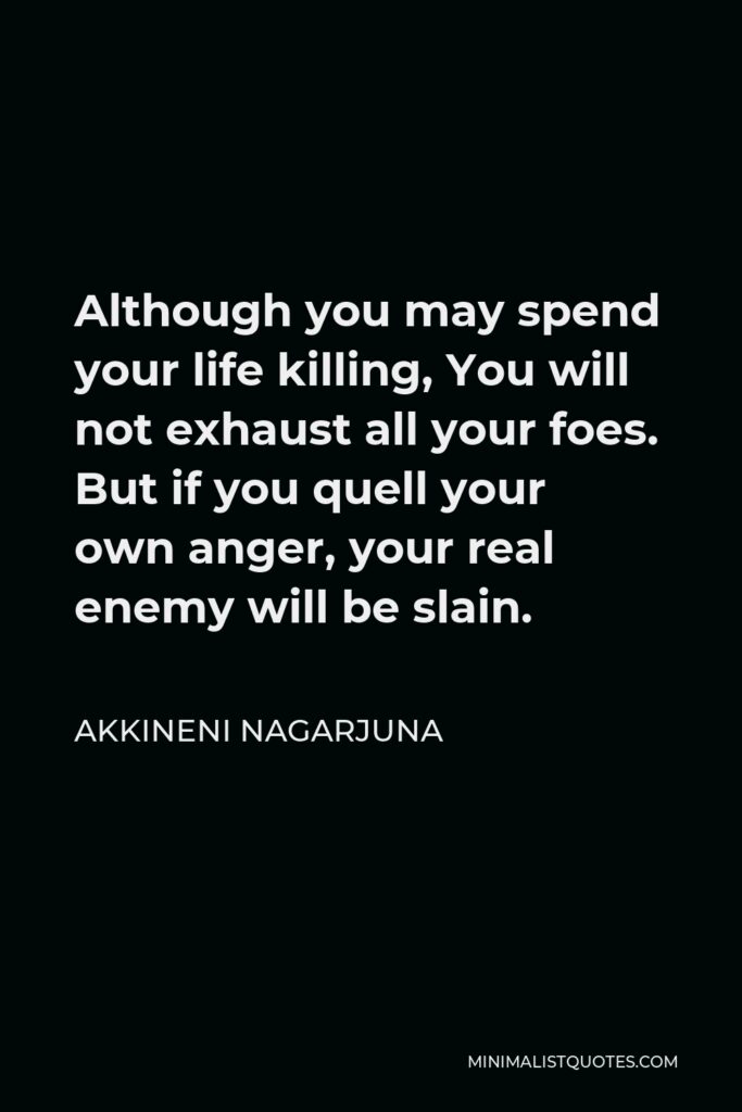 Akkineni Nagarjuna Quote - Although you may spend your life killing, You will not exhaust all your foes. But if you quell your own anger, your real enemy will be slain.