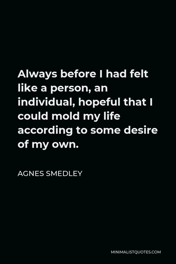 Agnes Smedley Quote - Always before I had felt like a person, an individual, hopeful that I could mold my life according to some desire of my own.