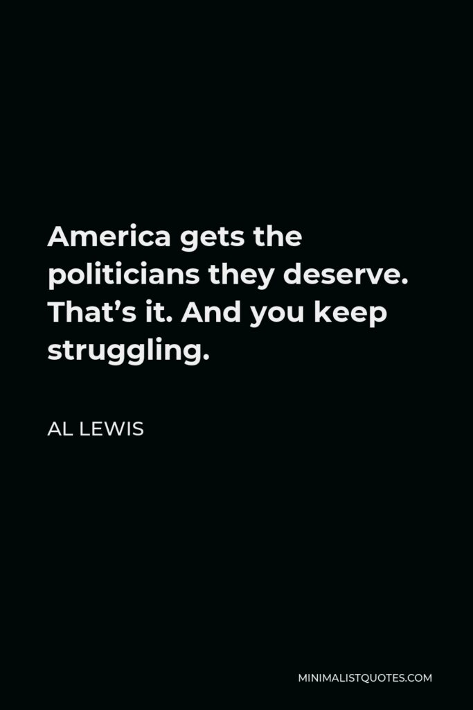 Al Lewis Quote - America gets the politicians they deserve. That’s it. And you keep struggling.