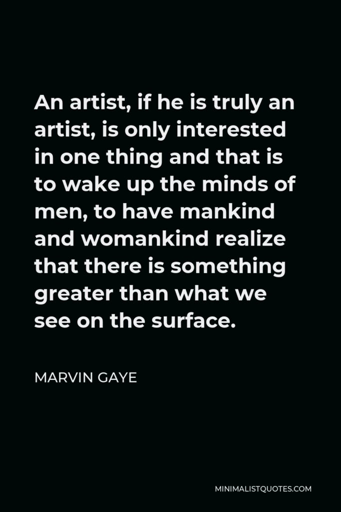 Marvin Gaye Quote - An artist, if he is truly an artist, is only interested in one thing and that is to wake up the minds of men, to have mankind and womankind realize that there is something greater than what we see on the surface.