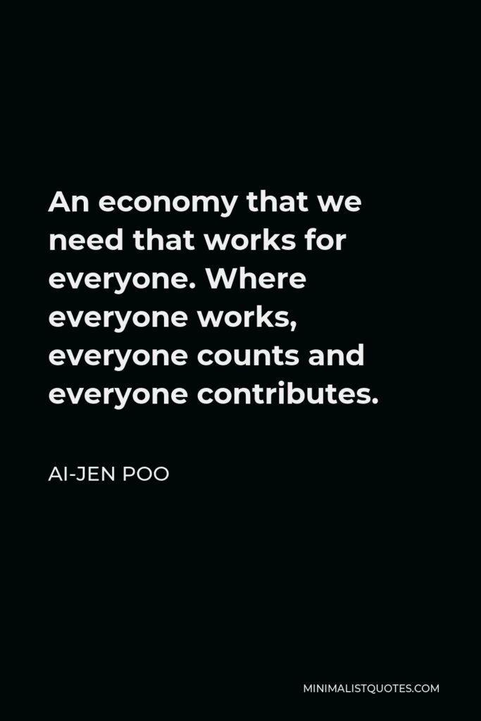 Ai-jen Poo Quote - An economy that we need that works for everyone. Where everyone works, everyone counts and everyone contributes.