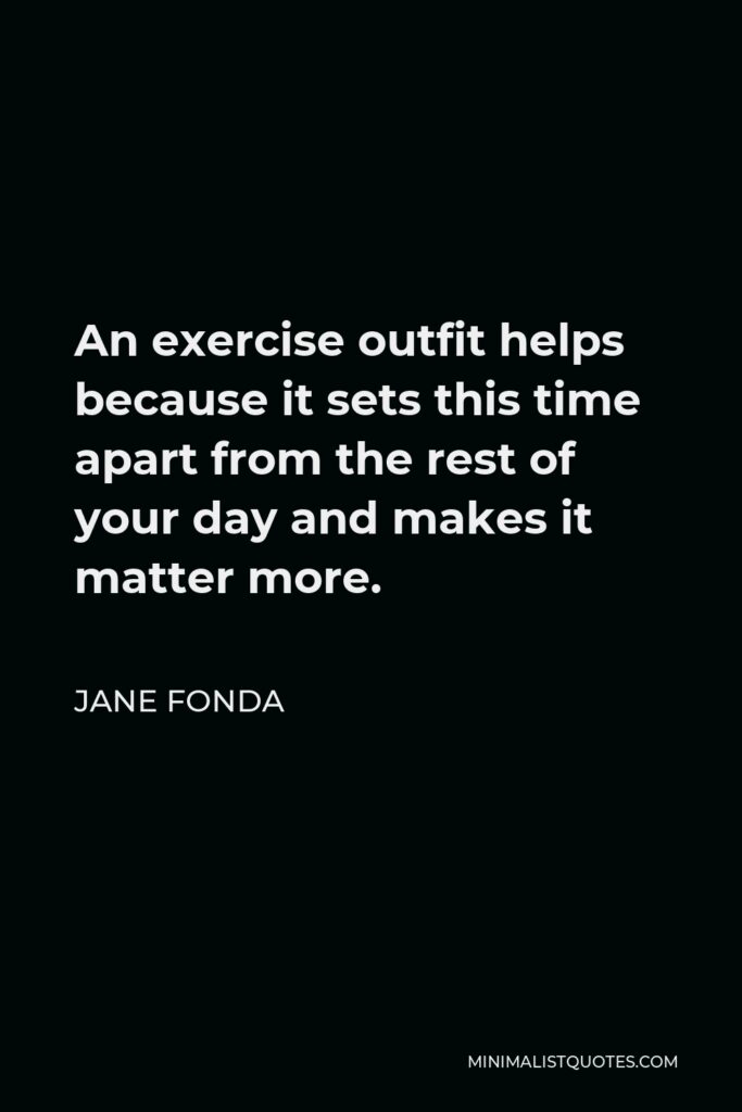Jane Fonda Quote - An exercise outfit helps because it sets this time apart from the rest of your day and makes it matter more.