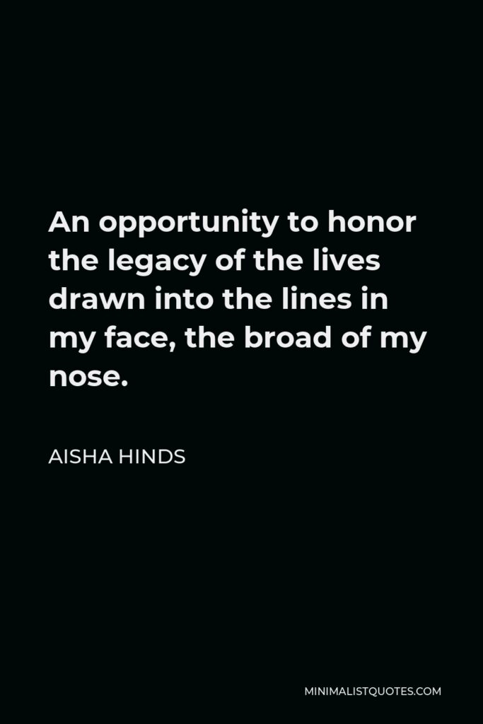 Aisha Hinds Quote - An opportunity to honor the legacy of the lives drawn into the lines in my face, the broad of my nose.