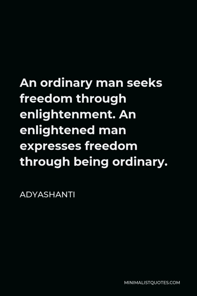 Adyashanti Quote - An ordinary man seeks freedom through enlightenment. An enlightened man expresses freedom through being ordinary.