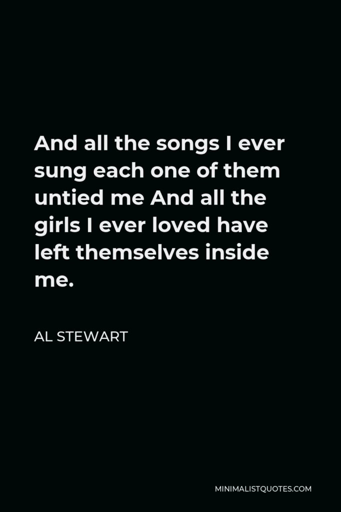 Al Stewart Quote - And all the songs I ever sung each one of them untied me And all the girls I ever loved have left themselves inside me.