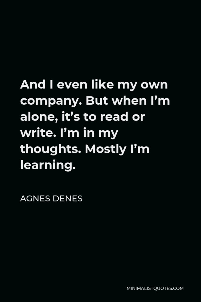 Agnes Denes Quote - And I even like my own company. But when I’m alone, it’s to read or write. I’m in my thoughts. Mostly I’m learning.
