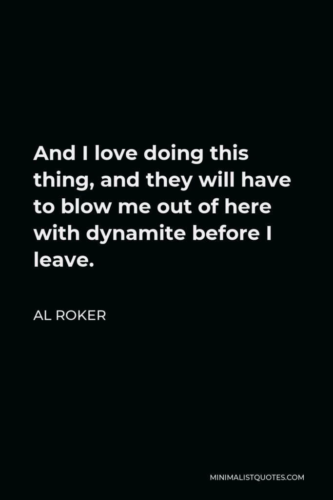 Al Roker Quote - And I love doing this thing, and they will have to blow me out of here with dynamite before I leave.